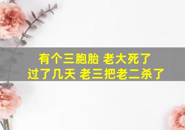 有个三胞胎 老大死了 过了几天 老三把老二杀了